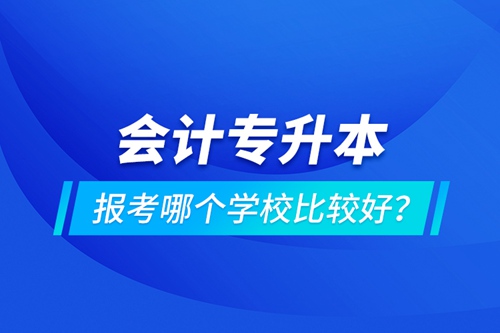 會(huì)計(jì)專升本報(bào)考哪個(gè)學(xué)校比較好？