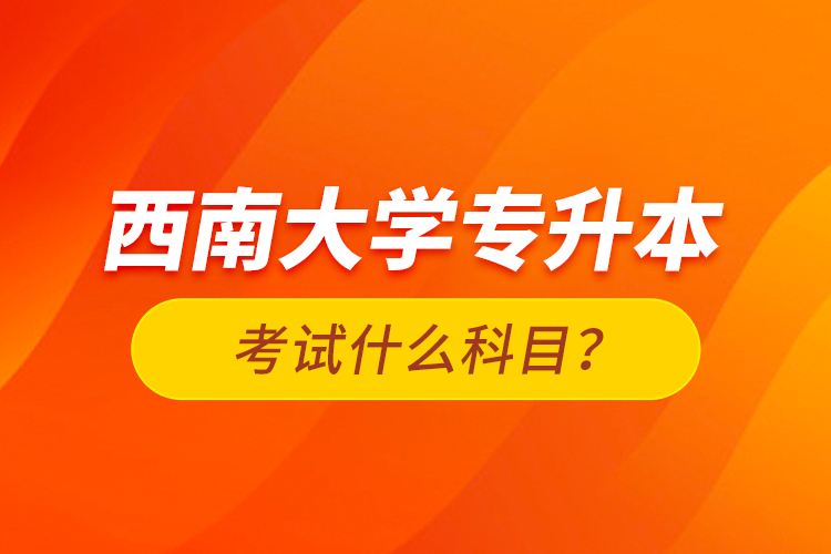 西南大學(xué)專升本考試什么科目？