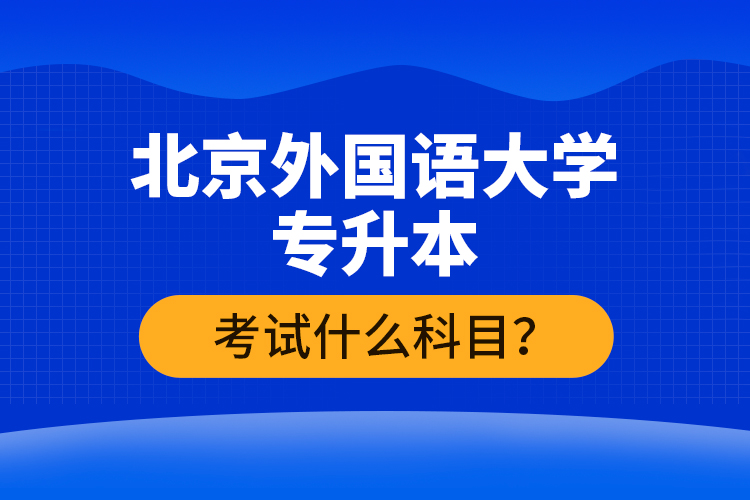 北京外國語大學(xué)專升本考試什么科目？