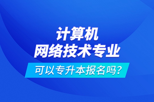 計算機網絡技術專業(yè)可以專升本報名嗎？