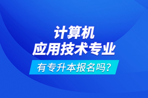 計(jì)算機(jī)應(yīng)用技術(shù)專業(yè)有專升本報(bào)名嗎？