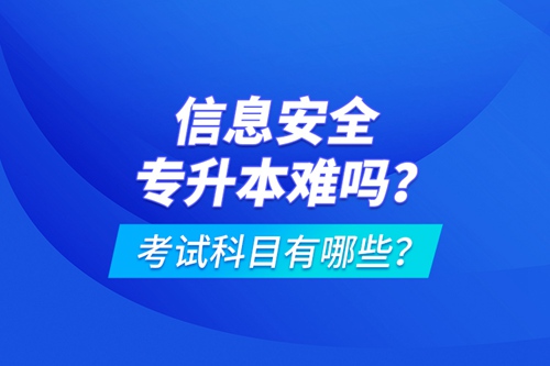 信息安全專升本難嗎？考試科目有哪些？