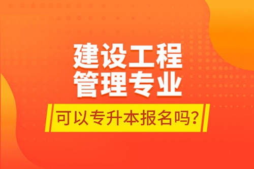 建設工程管理專業(yè)可以專升本報名嗎？