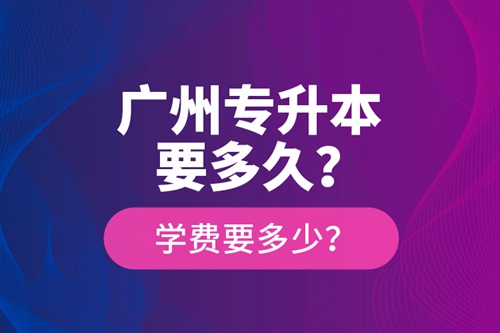 廣州專升本要多久？學(xué)費(fèi)要多少？