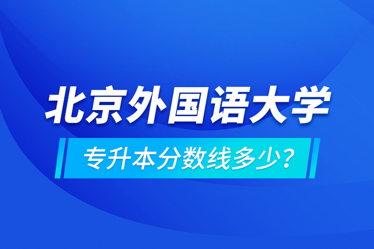 北京外國語大學專升本分數(shù)線多少？