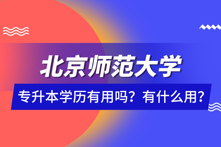 北京師范大學(xué)專升本學(xué)歷有用嗎？有什么用？