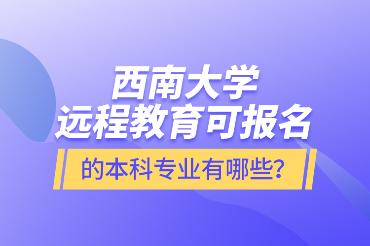 西南大學(xué)遠(yuǎn)程教育可報(bào)名的本科專業(yè)有哪些？