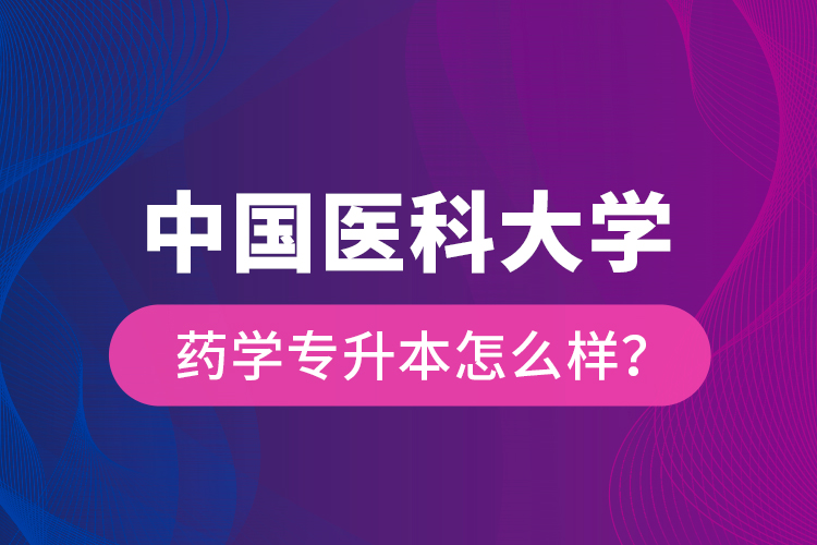 中國醫(yī)科大學(xué)藥學(xué)專升本怎么樣？