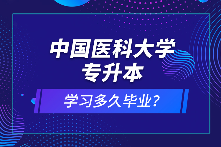 中國醫(yī)科大學(xué)專升本學(xué)習(xí)多久畢業(yè)？