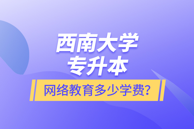 西南大學(xué)專升本網(wǎng)絡(luò)教育多少學(xué)費(fèi)？