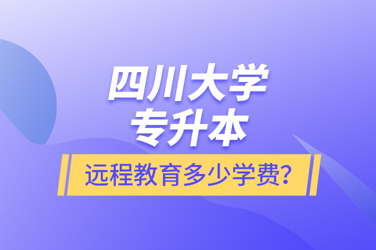 四川大學專升本遠程教育多少學費？