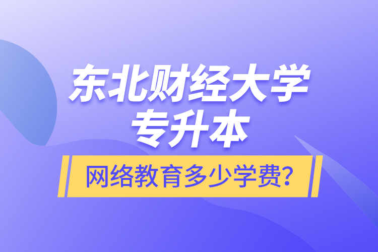 東北財(cái)經(jīng)大學(xué)專(zhuān)升本網(wǎng)絡(luò)教育多少學(xué)費(fèi)？