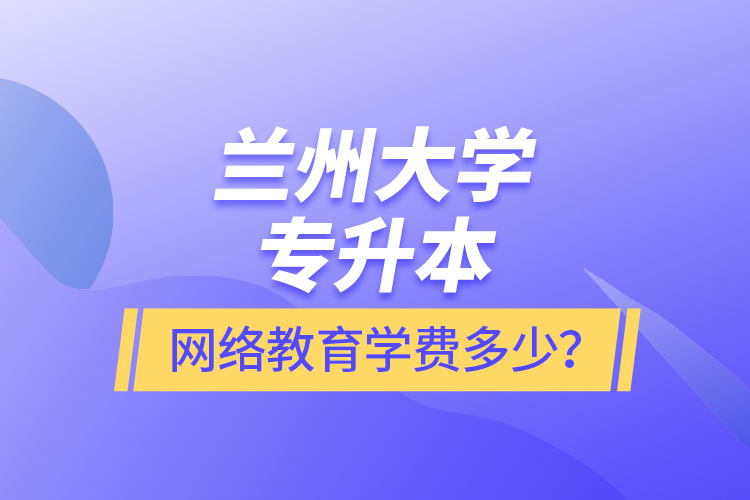 蘭州大學(xué)專升本網(wǎng)絡(luò)教育學(xué)費多少？