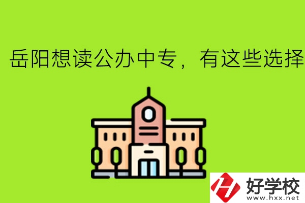 岳陽(yáng)想讀公辦中專(zhuān)，有這些選擇!