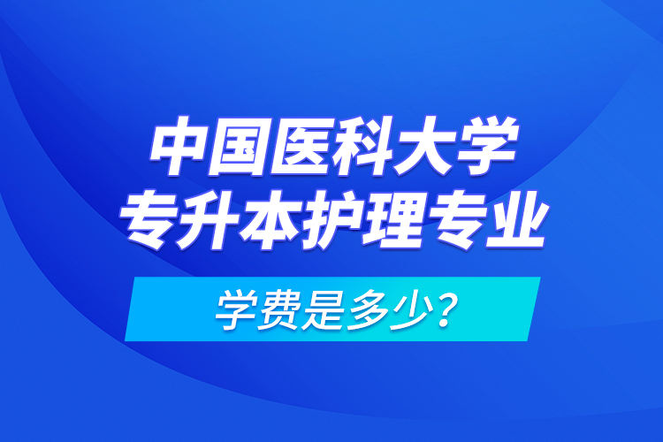 中國醫(yī)科大學(xué)專升本護理專業(yè)學(xué)費是多少？