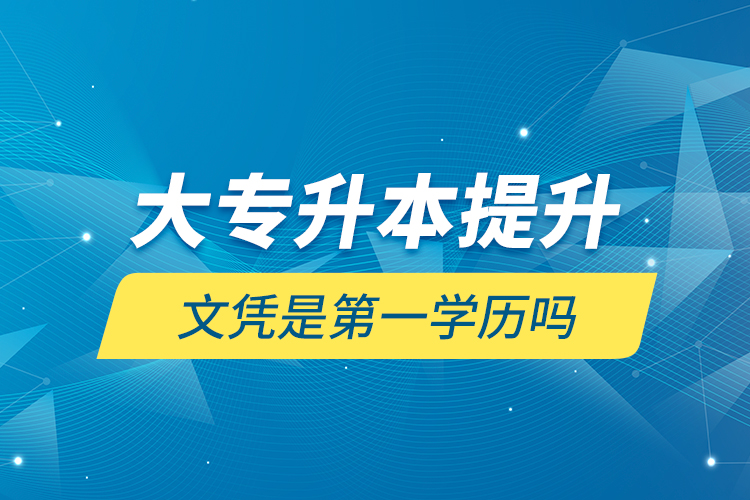 大專升本提升文憑是第一學(xué)歷嗎