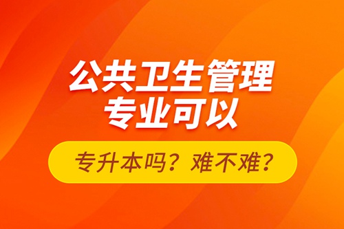 公共衛(wèi)生管理專業(yè)可以專升本嗎？難不難？