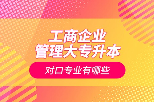 工商企業(yè)管理大專升本對(duì)口專業(yè)有哪些