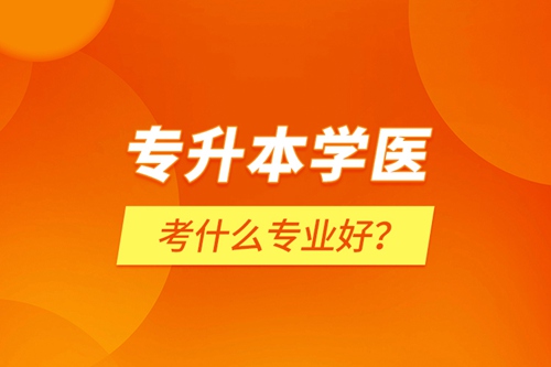 專升本學(xué)醫(yī)考什么專業(yè)好？