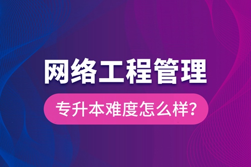 網(wǎng)絡工程管理專升本難度怎么樣？