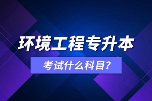 環(huán)境工程專升本考試什么科目？