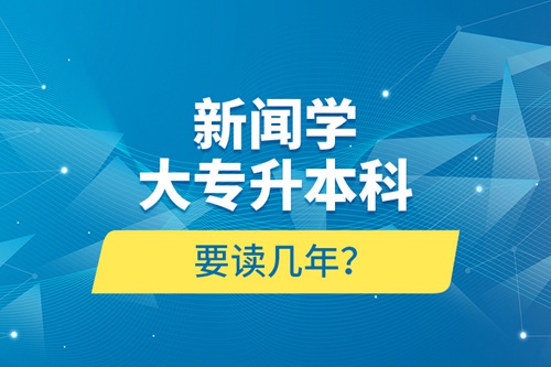 新聞學(xué)大專升本科要讀幾年？