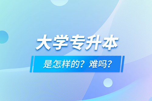 大學(xué)專升本是怎樣的？難嗎？