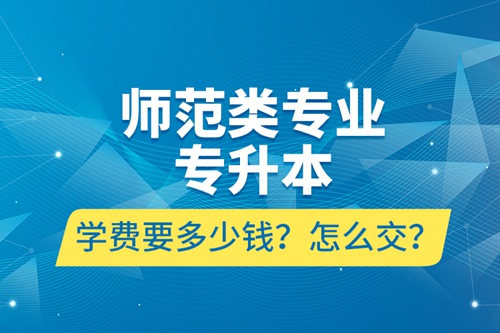 師范類專業(yè)專升本學(xué)費(fèi)要多少錢？怎么交？