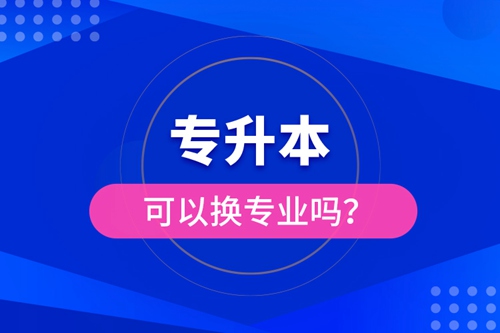 專升本可以換專業(yè)嗎？