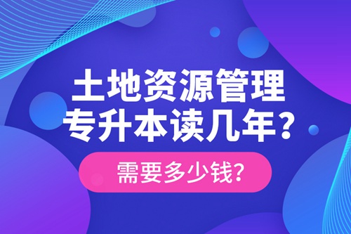 土地資源管理專升本讀幾年？需要多少錢？