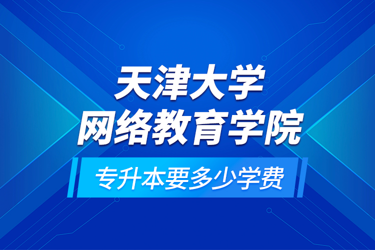 天津大學網(wǎng)絡教育學院專升本要多少學費