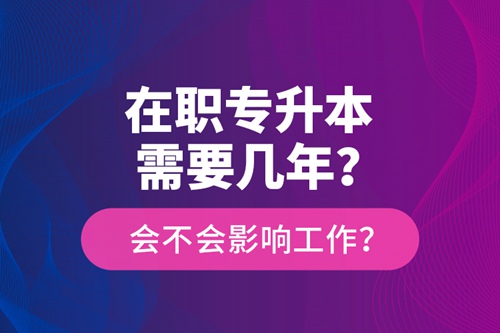 在職專升本需要幾年？會不會影響工作？