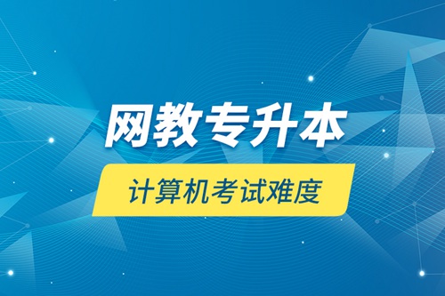 網(wǎng)教專升本計(jì)算機(jī)考試難度