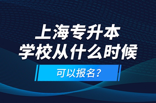 上海專升本學(xué)校從什么時(shí)候可以報(bào)名？