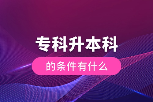 專(zhuān)科升本科的條件有什么