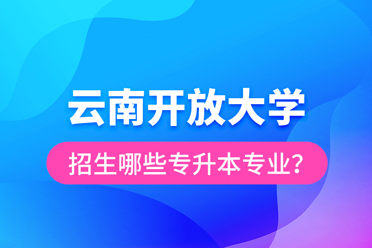 云南開放大學(xué)招生哪些專升本專業(yè)？