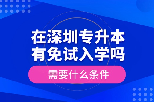 在深圳專升本有免試入學(xué)嗎？需要什么條件？