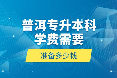 普洱專升本科學(xué)費(fèi)需要準(zhǔn)備多少錢？