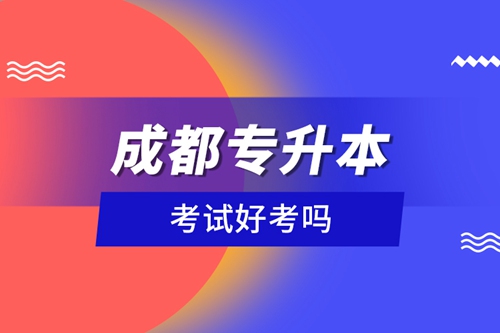 成都專升本考試好考嗎？