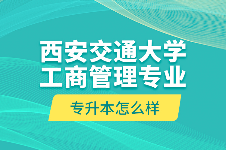 西安交通大學(xué)工商管理專業(yè)專升本怎么樣？