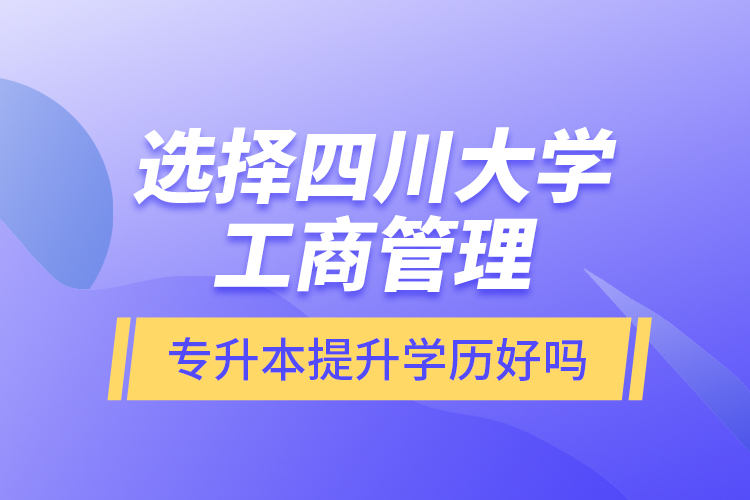 選擇四川大學(xué)工商管理專升本提升學(xué)歷好嗎？