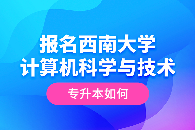 報名西南大學計算機科學與技術(shù)專升本如何？