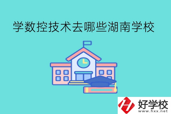 中職學數(shù)控技術(shù)，可以去哪些湖南學校?