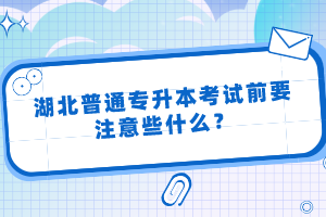 湖北普通專升本考試前要注意些什么？