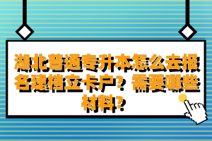 湖北普通專升本怎么去報(bào)名建檔立卡戶？需要哪些材料？