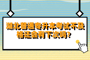 湖北普通專升本考試不及格還會有下次嗎？