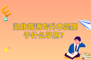 湖北普通專升本是屬于什么學(xué)歷？