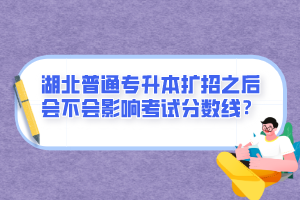 湖北普通專升本擴招之后會不會影響考試分數(shù)線？