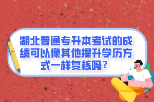 湖北普通專升本考試的成績可以像其他提升學(xué)歷方式一樣復(fù)核嗎？