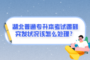 湖北普通專升本考試遇到突發(fā)狀況該怎么處理？